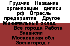 Грузчик › Название организации ­ диписи.рф › Отрасль предприятия ­ Другое › Минимальный оклад ­ 13 500 - Все города Работа » Вакансии   . Московская обл.,Звенигород г.